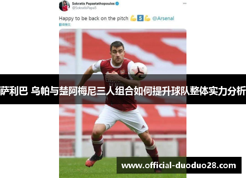 萨利巴 乌帕与楚阿梅尼三人组合如何提升球队整体实力分析