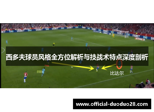 西多夫球员风格全方位解析与技战术特点深度剖析