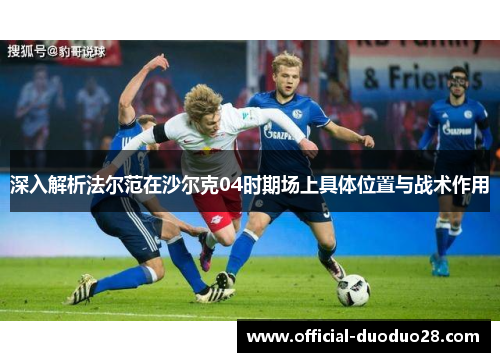 深入解析法尔范在沙尔克04时期场上具体位置与战术作用