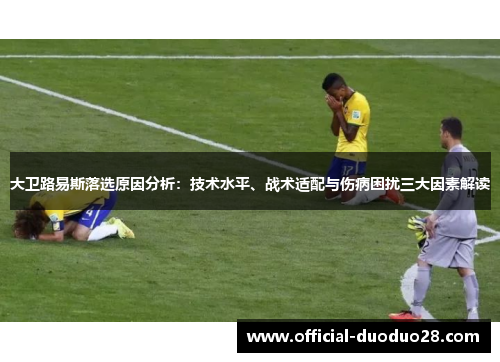 大卫路易斯落选原因分析：技术水平、战术适配与伤病困扰三大因素解读