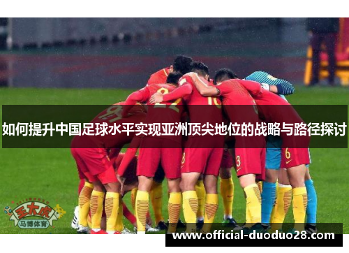 如何提升中国足球水平实现亚洲顶尖地位的战略与路径探讨