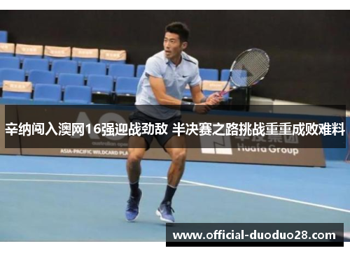 辛纳闯入澳网16强迎战劲敌 半决赛之路挑战重重成败难料