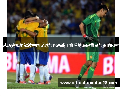 从历史视角解读中国足球与巴西战平背后的深层背景与影响因素