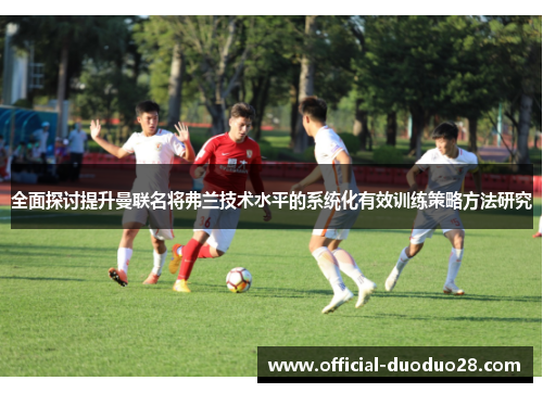 全面探讨提升曼联名将弗兰技术水平的系统化有效训练策略方法研究