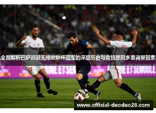 全面解析巴萨迟迟无缘欧联杯冠军的深层历史与竞技原因多重背景因素