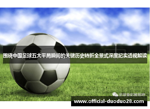 围绕中国足球五大平局瞬间的关键历史转折全景式深度纪实透视解读