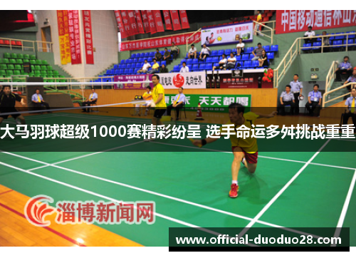大马羽球超级1000赛精彩纷呈 选手命运多舛挑战重重