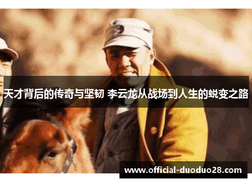 天才背后的传奇与坚韧 李云龙从战场到人生的蜕变之路
