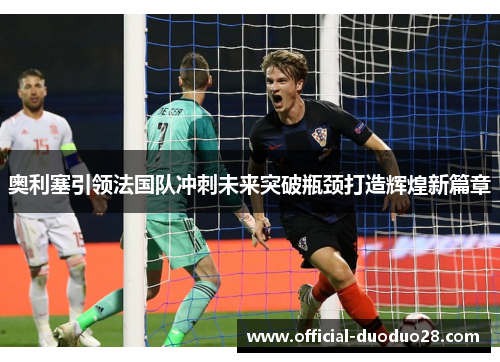 奥利塞引领法国队冲刺未来突破瓶颈打造辉煌新篇章