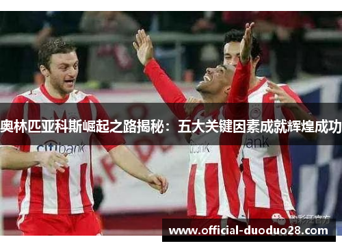 奥林匹亚科斯崛起之路揭秘：五大关键因素成就辉煌成功