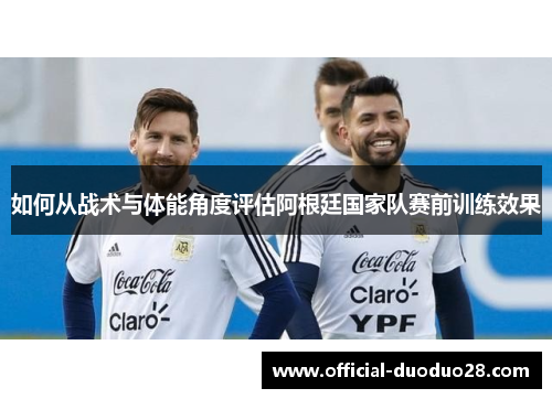 如何从战术与体能角度评估阿根廷国家队赛前训练效果