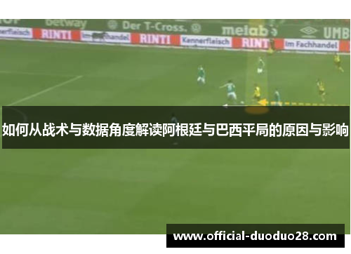 如何从战术与数据角度解读阿根廷与巴西平局的原因与影响