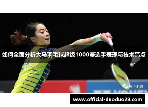 如何全面分析大马羽毛球超级1000赛选手表现与技术亮点