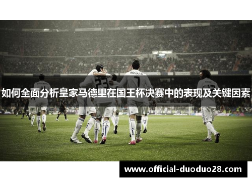 如何全面分析皇家马德里在国王杯决赛中的表现及关键因素