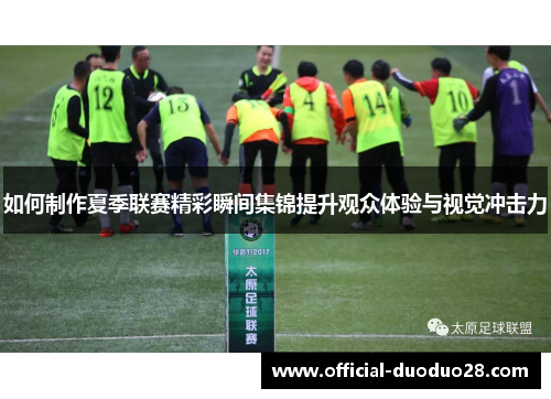 如何制作夏季联赛精彩瞬间集锦提升观众体验与视觉冲击力