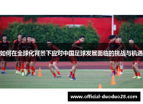 如何在全球化背景下应对中国足球发展面临的挑战与机遇