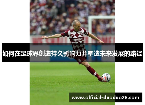 如何在足球界创造持久影响力并塑造未来发展的路径