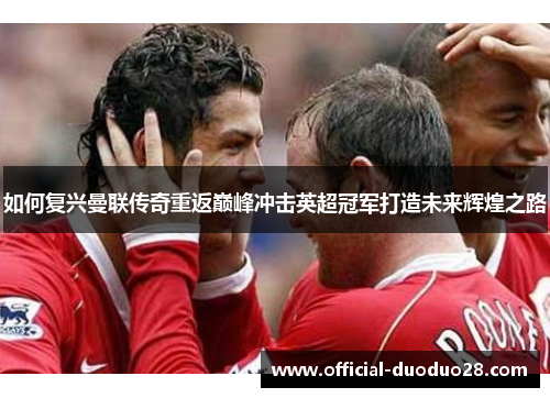 如何复兴曼联传奇重返巅峰冲击英超冠军打造未来辉煌之路