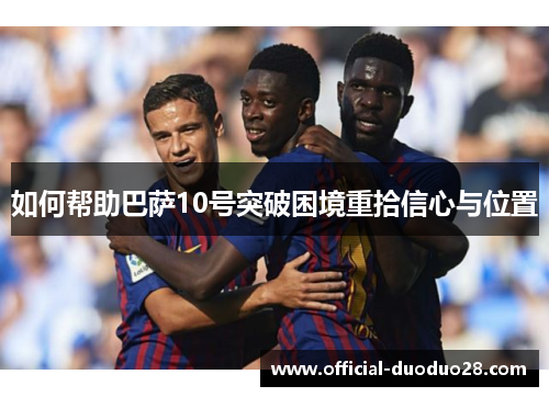 如何帮助巴萨10号突破困境重拾信心与位置