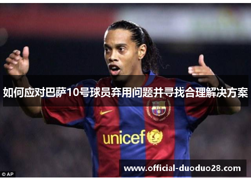 如何应对巴萨10号球员弃用问题并寻找合理解决方案