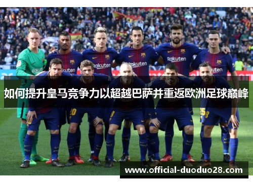 如何提升皇马竞争力以超越巴萨并重返欧洲足球巅峰