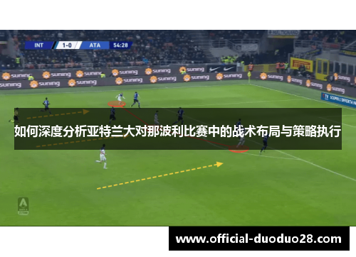 如何深度分析亚特兰大对那波利比赛中的战术布局与策略执行