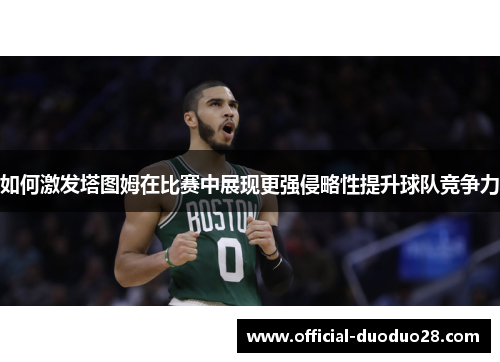 如何激发塔图姆在比赛中展现更强侵略性提升球队竞争力