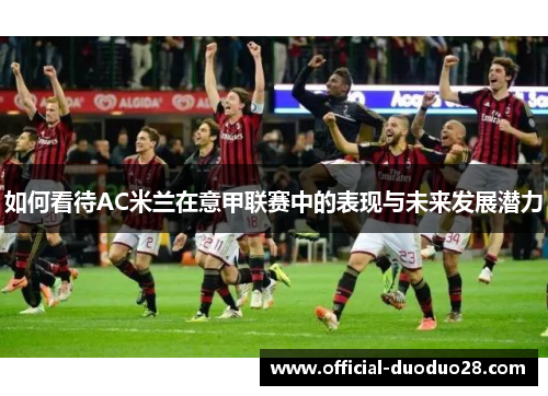 如何看待AC米兰在意甲联赛中的表现与未来发展潜力