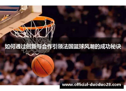 如何通过创新与合作引领法国篮球风潮的成功秘诀