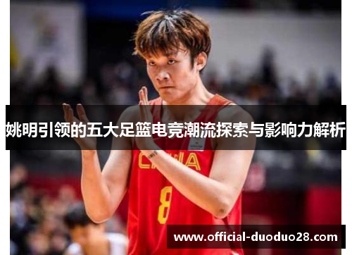 姚明引领的五大足篮电竞潮流探索与影响力解析